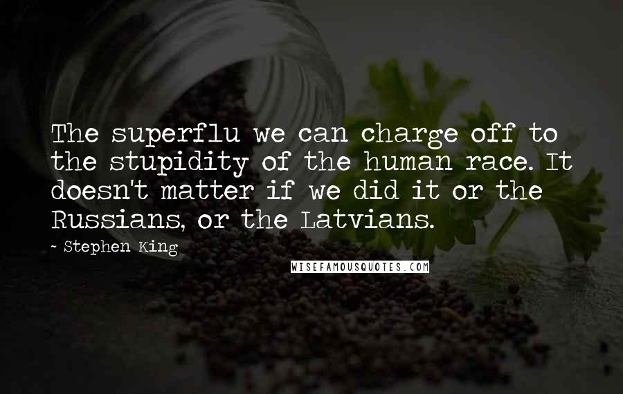 Stephen King Quotes: The superflu we can charge off to the stupidity of the human race. It doesn't matter if we did it or the Russians, or the Latvians.