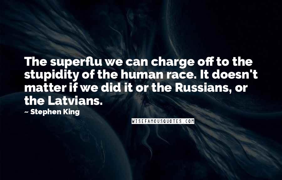 Stephen King Quotes: The superflu we can charge off to the stupidity of the human race. It doesn't matter if we did it or the Russians, or the Latvians.