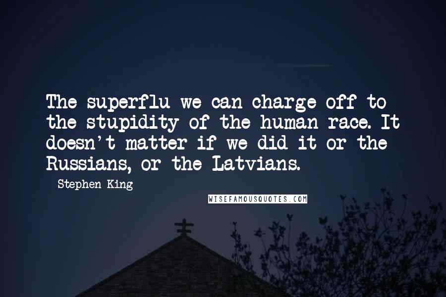 Stephen King Quotes: The superflu we can charge off to the stupidity of the human race. It doesn't matter if we did it or the Russians, or the Latvians.