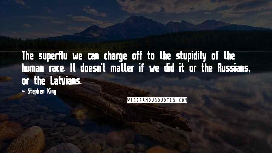 Stephen King Quotes: The superflu we can charge off to the stupidity of the human race. It doesn't matter if we did it or the Russians, or the Latvians.