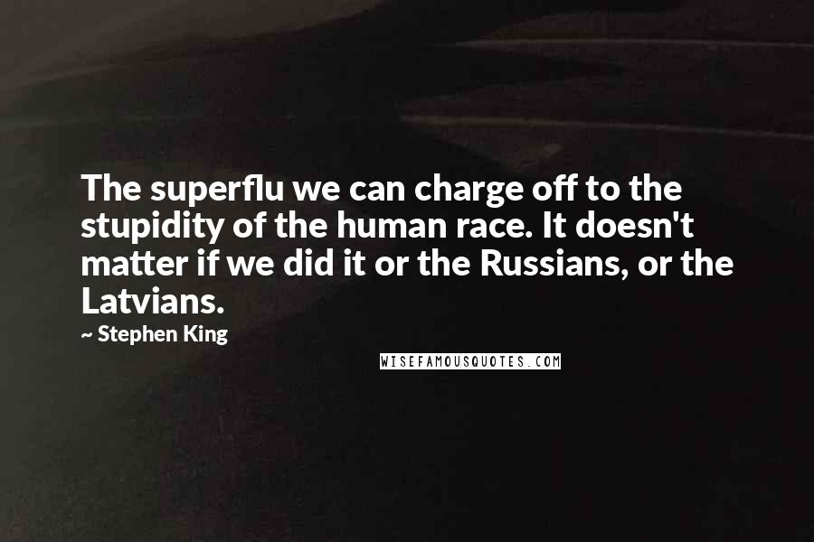 Stephen King Quotes: The superflu we can charge off to the stupidity of the human race. It doesn't matter if we did it or the Russians, or the Latvians.