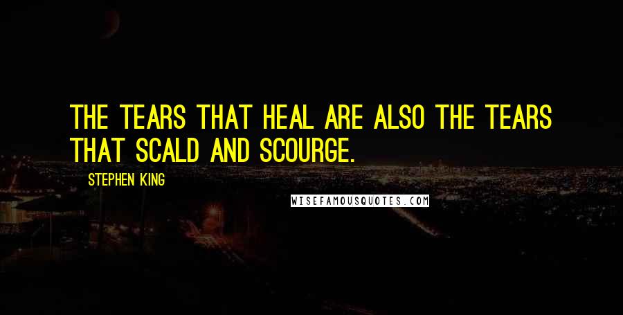 Stephen King Quotes: The tears that heal are also the tears that scald and scourge.