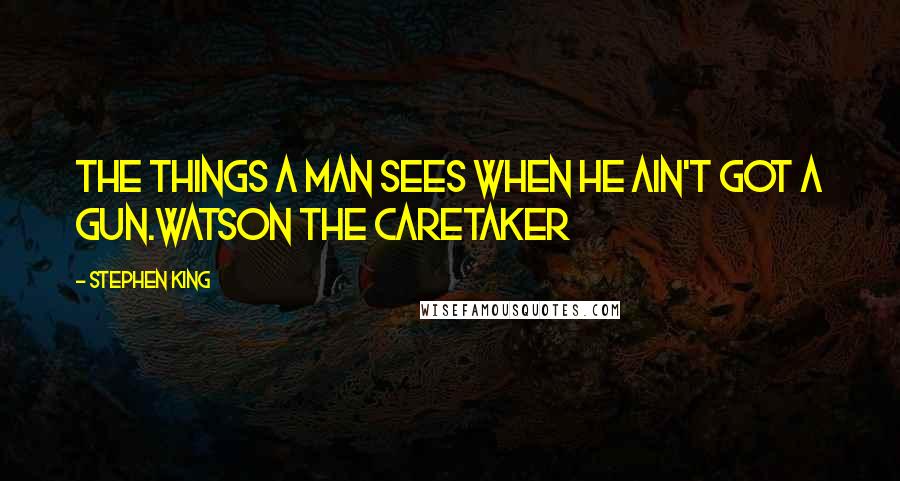 Stephen King Quotes: The things a man sees when he ain't got a gun.Watson the Caretaker