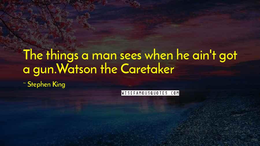 Stephen King Quotes: The things a man sees when he ain't got a gun.Watson the Caretaker