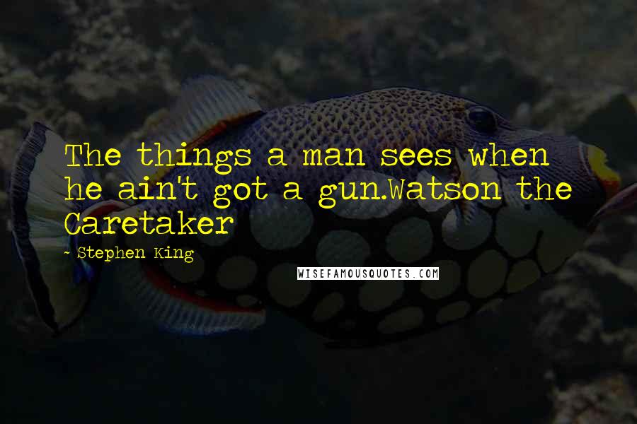 Stephen King Quotes: The things a man sees when he ain't got a gun.Watson the Caretaker