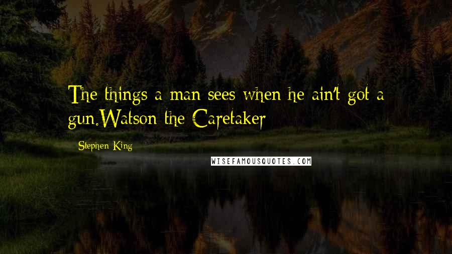 Stephen King Quotes: The things a man sees when he ain't got a gun.Watson the Caretaker