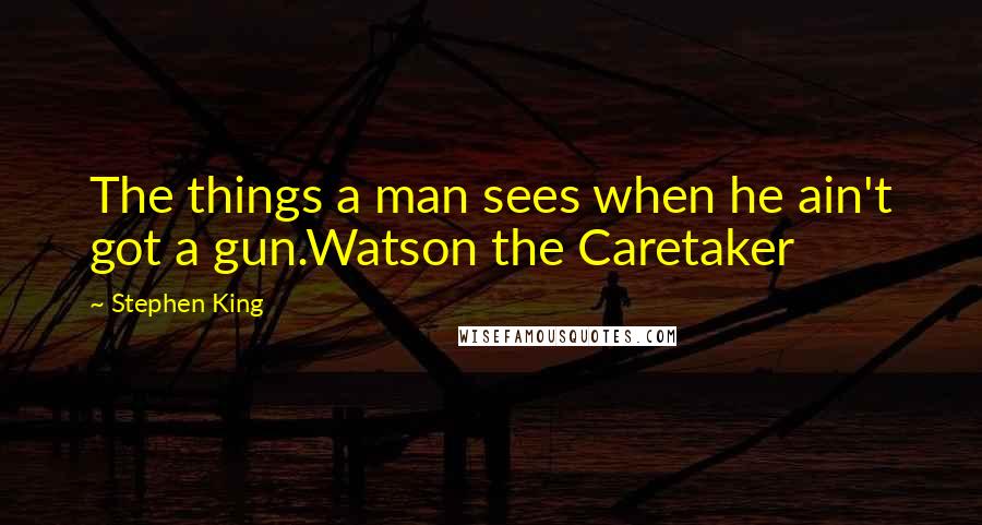 Stephen King Quotes: The things a man sees when he ain't got a gun.Watson the Caretaker