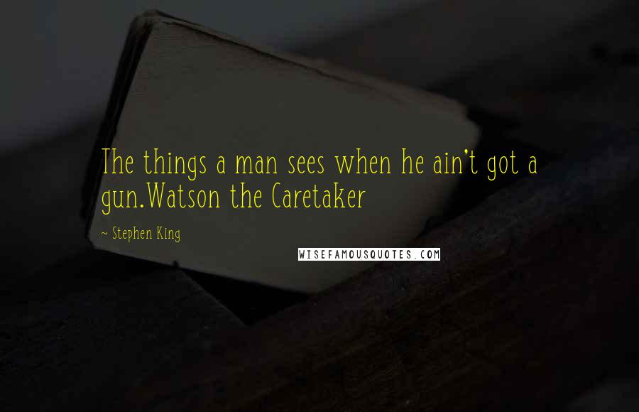 Stephen King Quotes: The things a man sees when he ain't got a gun.Watson the Caretaker