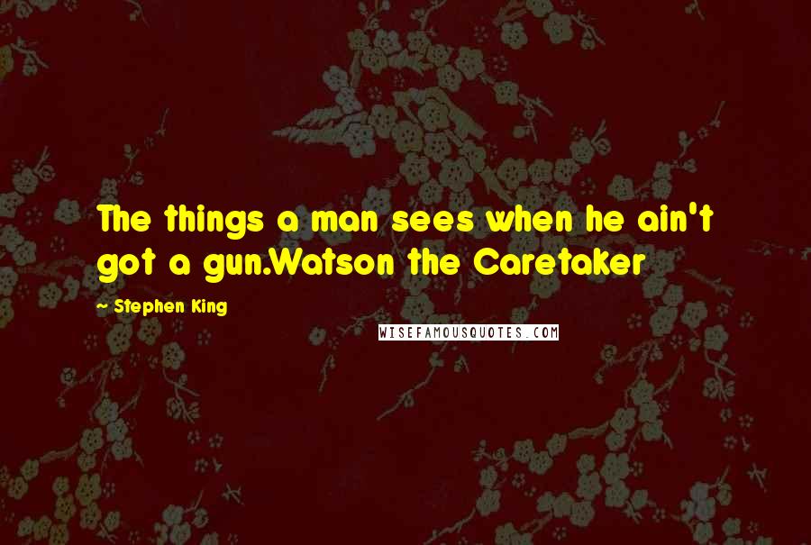 Stephen King Quotes: The things a man sees when he ain't got a gun.Watson the Caretaker