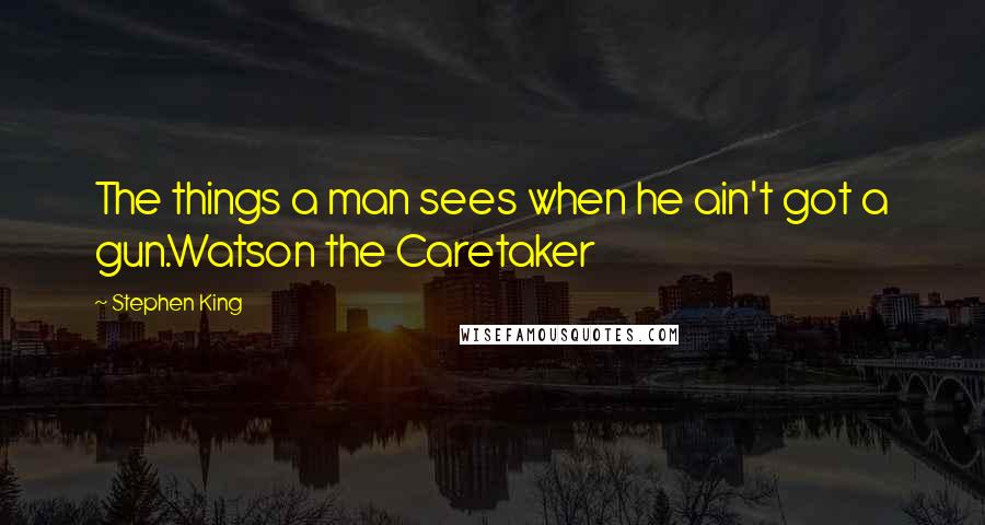 Stephen King Quotes: The things a man sees when he ain't got a gun.Watson the Caretaker