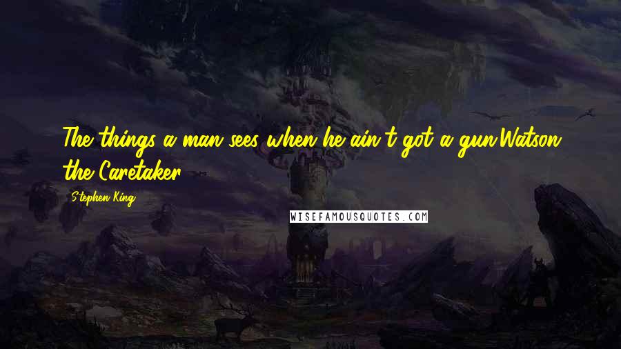 Stephen King Quotes: The things a man sees when he ain't got a gun.Watson the Caretaker