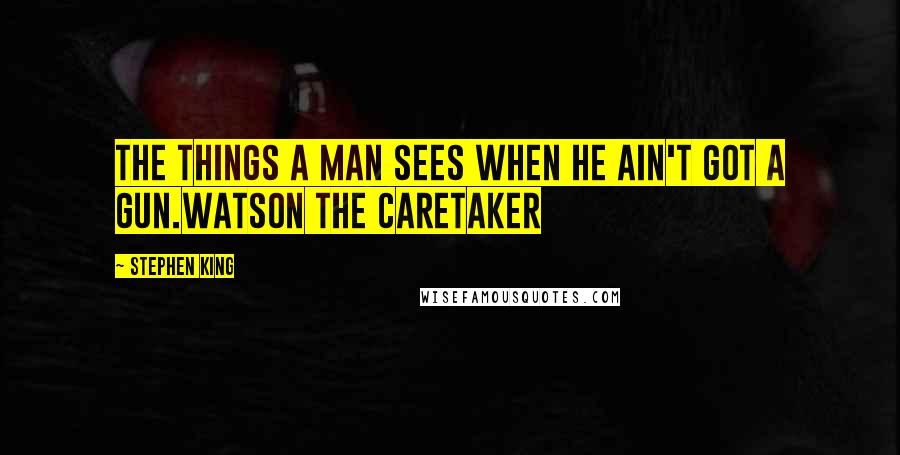 Stephen King Quotes: The things a man sees when he ain't got a gun.Watson the Caretaker