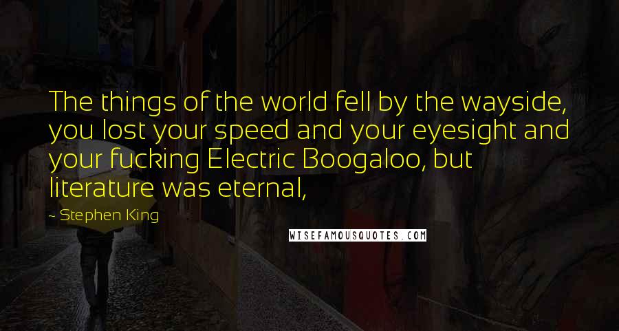 Stephen King Quotes: The things of the world fell by the wayside, you lost your speed and your eyesight and your fucking Electric Boogaloo, but literature was eternal,