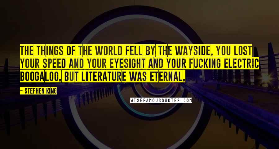 Stephen King Quotes: The things of the world fell by the wayside, you lost your speed and your eyesight and your fucking Electric Boogaloo, but literature was eternal,