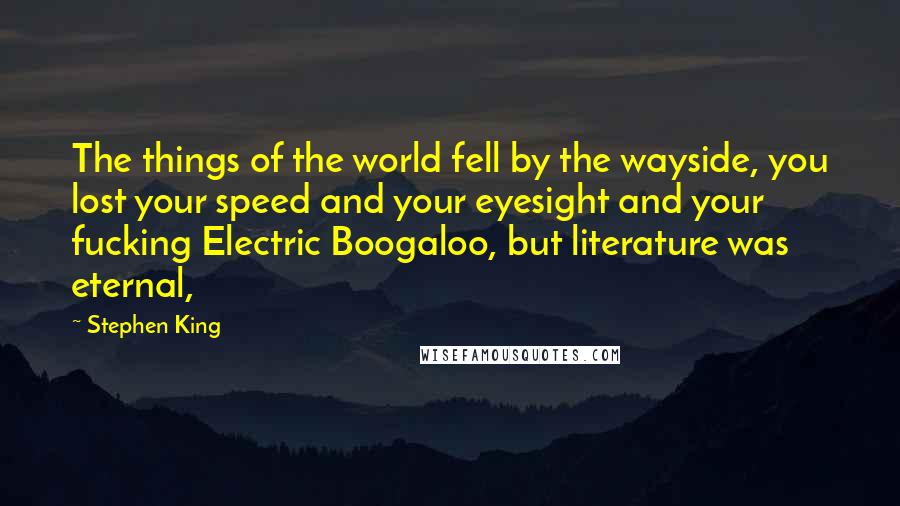 Stephen King Quotes: The things of the world fell by the wayside, you lost your speed and your eyesight and your fucking Electric Boogaloo, but literature was eternal,