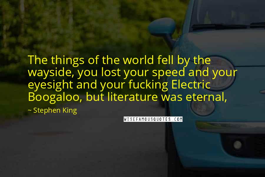 Stephen King Quotes: The things of the world fell by the wayside, you lost your speed and your eyesight and your fucking Electric Boogaloo, but literature was eternal,