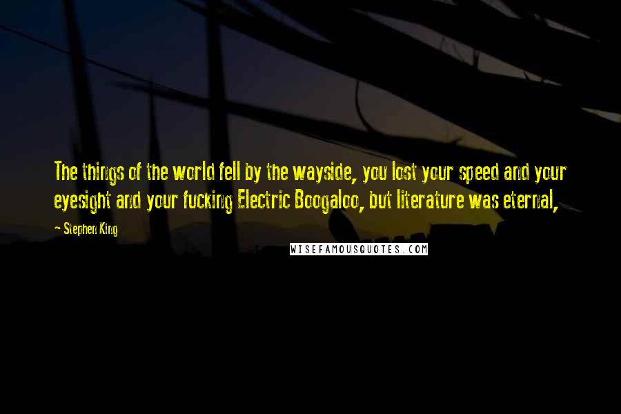 Stephen King Quotes: The things of the world fell by the wayside, you lost your speed and your eyesight and your fucking Electric Boogaloo, but literature was eternal,