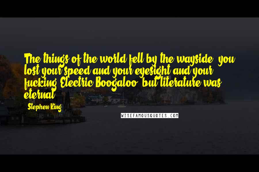 Stephen King Quotes: The things of the world fell by the wayside, you lost your speed and your eyesight and your fucking Electric Boogaloo, but literature was eternal,