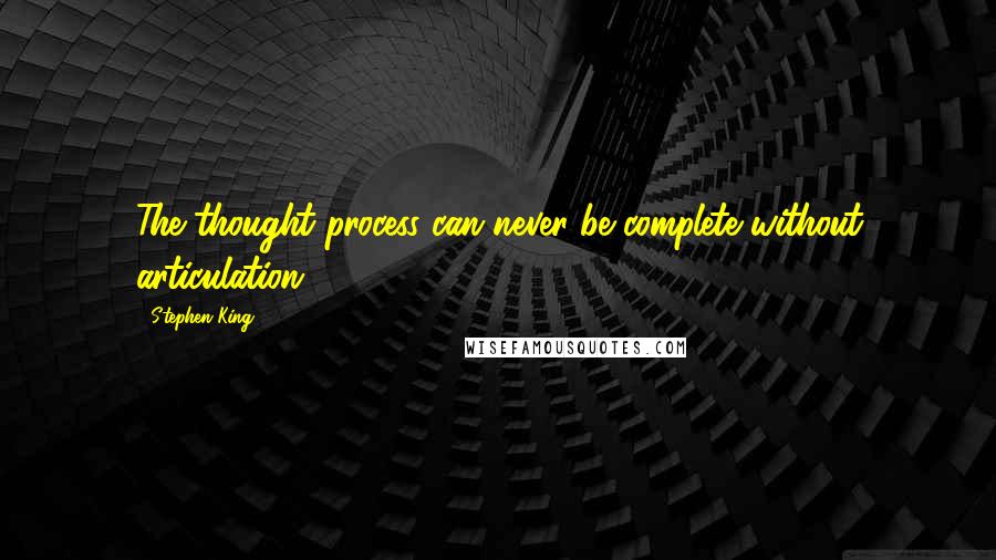 Stephen King Quotes: The thought process can never be complete without articulation.