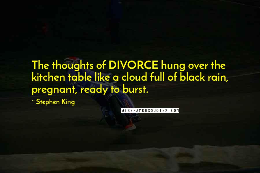 Stephen King Quotes: The thoughts of DIVORCE hung over the kitchen table like a cloud full of black rain, pregnant, ready to burst.