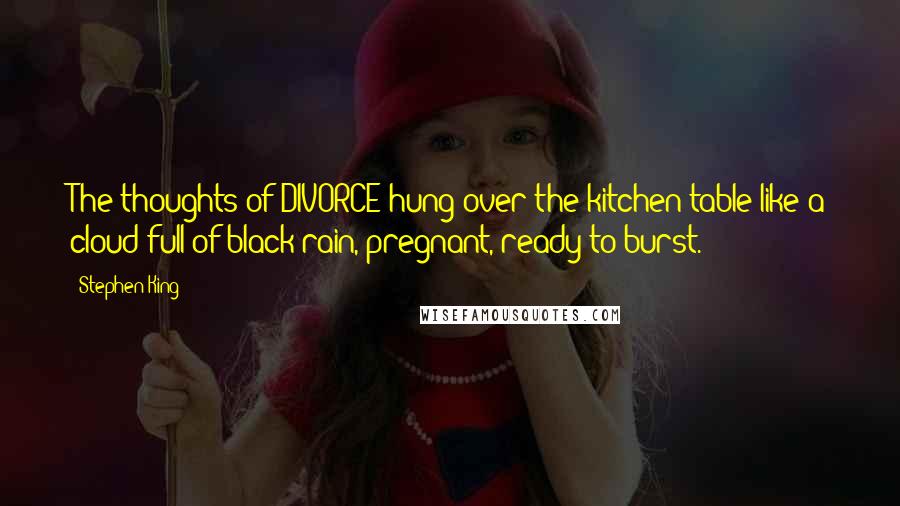 Stephen King Quotes: The thoughts of DIVORCE hung over the kitchen table like a cloud full of black rain, pregnant, ready to burst.