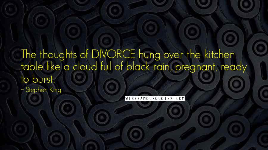 Stephen King Quotes: The thoughts of DIVORCE hung over the kitchen table like a cloud full of black rain, pregnant, ready to burst.