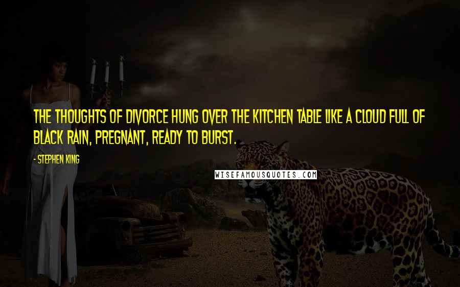 Stephen King Quotes: The thoughts of DIVORCE hung over the kitchen table like a cloud full of black rain, pregnant, ready to burst.