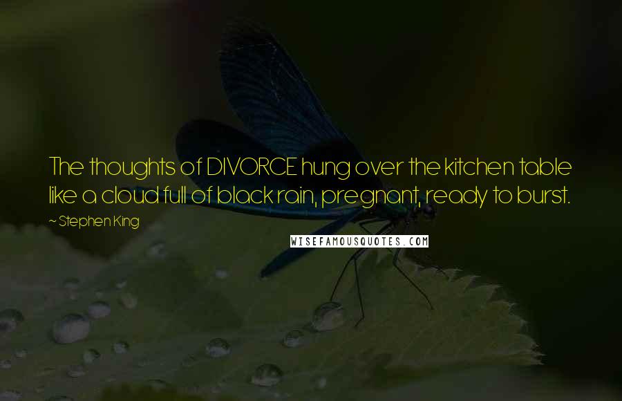 Stephen King Quotes: The thoughts of DIVORCE hung over the kitchen table like a cloud full of black rain, pregnant, ready to burst.