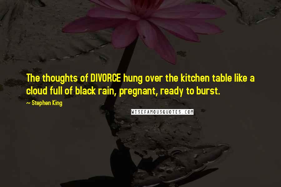 Stephen King Quotes: The thoughts of DIVORCE hung over the kitchen table like a cloud full of black rain, pregnant, ready to burst.