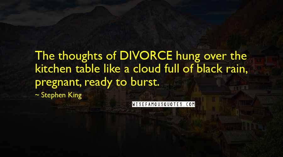 Stephen King Quotes: The thoughts of DIVORCE hung over the kitchen table like a cloud full of black rain, pregnant, ready to burst.