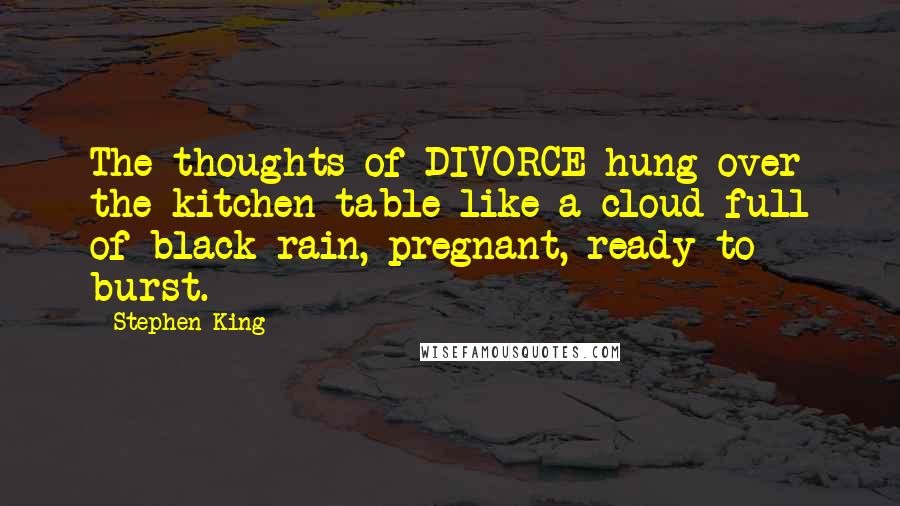 Stephen King Quotes: The thoughts of DIVORCE hung over the kitchen table like a cloud full of black rain, pregnant, ready to burst.