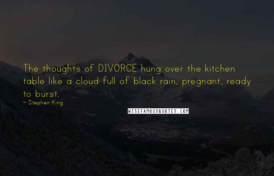 Stephen King Quotes: The thoughts of DIVORCE hung over the kitchen table like a cloud full of black rain, pregnant, ready to burst.