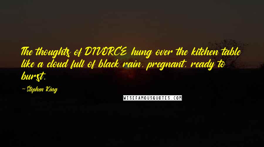 Stephen King Quotes: The thoughts of DIVORCE hung over the kitchen table like a cloud full of black rain, pregnant, ready to burst.