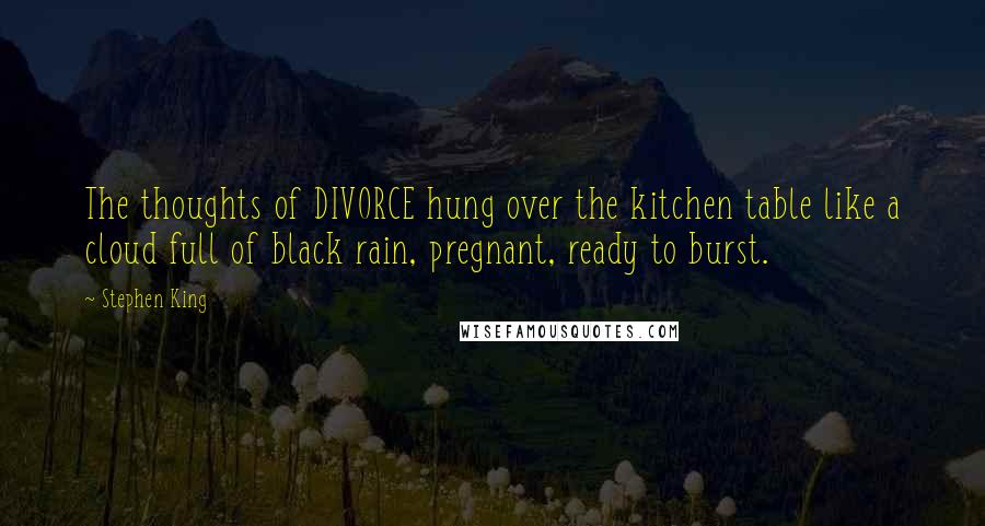 Stephen King Quotes: The thoughts of DIVORCE hung over the kitchen table like a cloud full of black rain, pregnant, ready to burst.