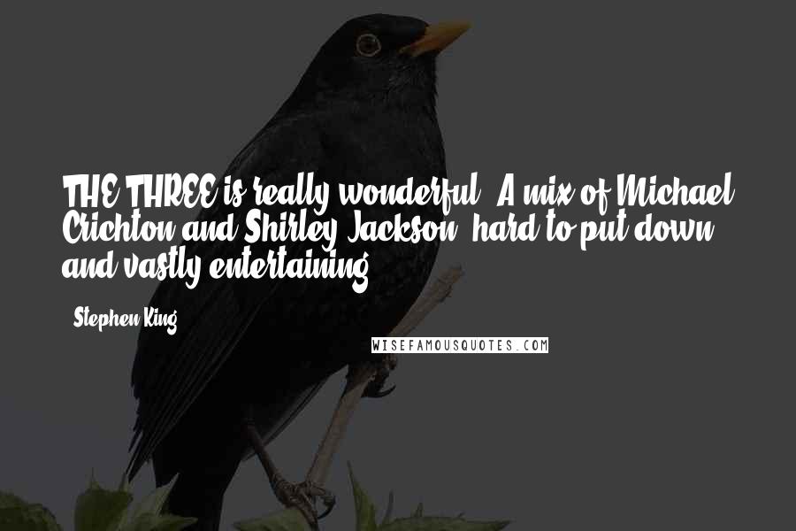 Stephen King Quotes: THE THREE is really wonderful. A mix of Michael Crichton and Shirley Jackson, hard to put down and vastly entertaining.