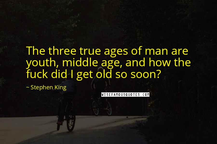 Stephen King Quotes: The three true ages of man are youth, middle age, and how the fuck did I get old so soon?