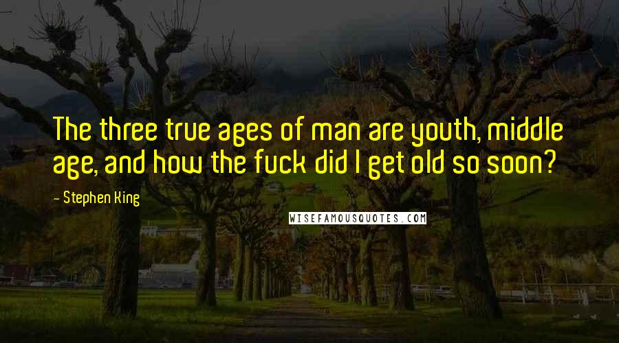 Stephen King Quotes: The three true ages of man are youth, middle age, and how the fuck did I get old so soon?