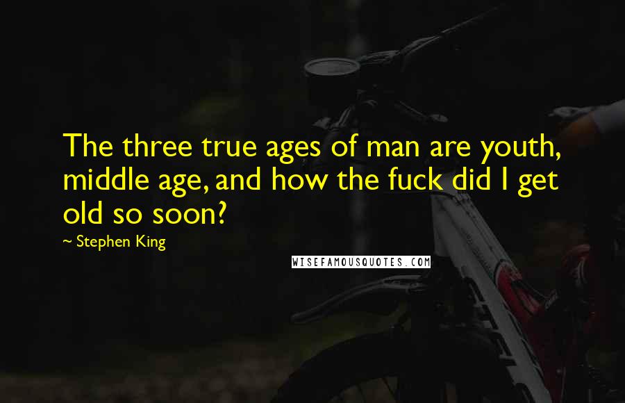 Stephen King Quotes: The three true ages of man are youth, middle age, and how the fuck did I get old so soon?