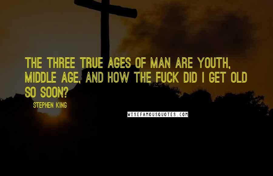 Stephen King Quotes: The three true ages of man are youth, middle age, and how the fuck did I get old so soon?