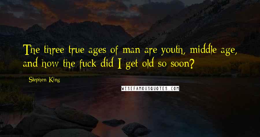 Stephen King Quotes: The three true ages of man are youth, middle age, and how the fuck did I get old so soon?
