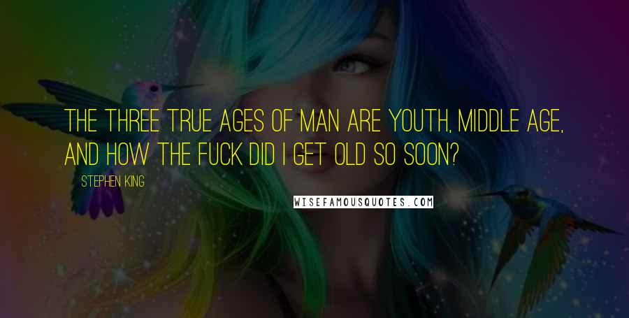 Stephen King Quotes: The three true ages of man are youth, middle age, and how the fuck did I get old so soon?