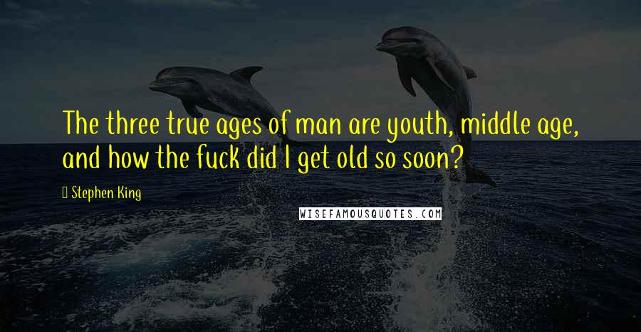 Stephen King Quotes: The three true ages of man are youth, middle age, and how the fuck did I get old so soon?