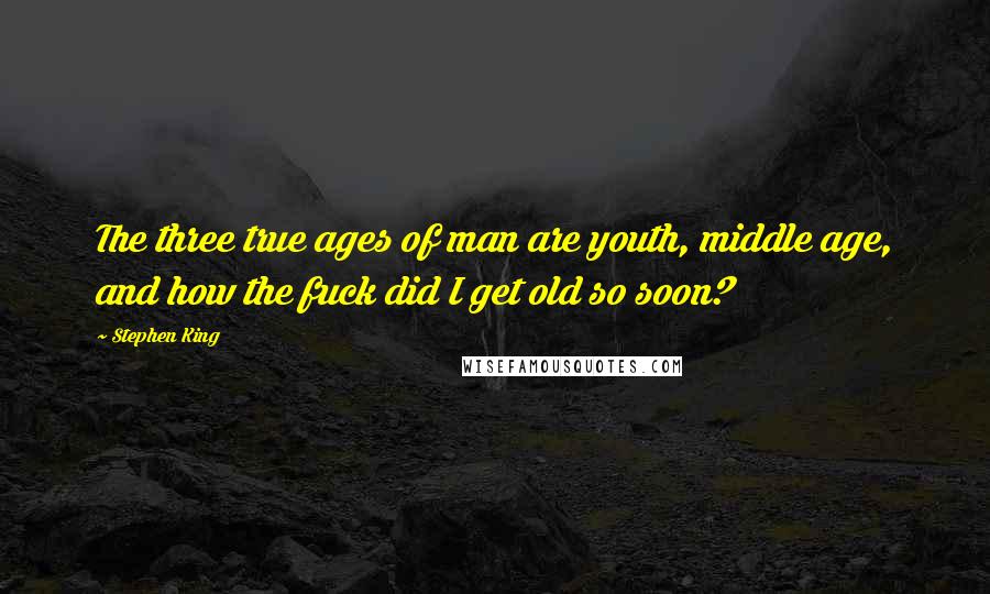 Stephen King Quotes: The three true ages of man are youth, middle age, and how the fuck did I get old so soon?