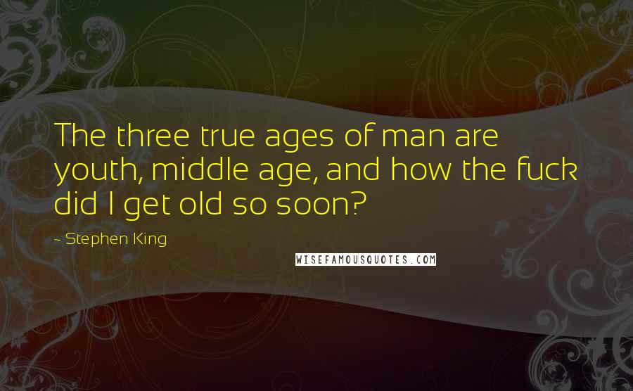 Stephen King Quotes: The three true ages of man are youth, middle age, and how the fuck did I get old so soon?