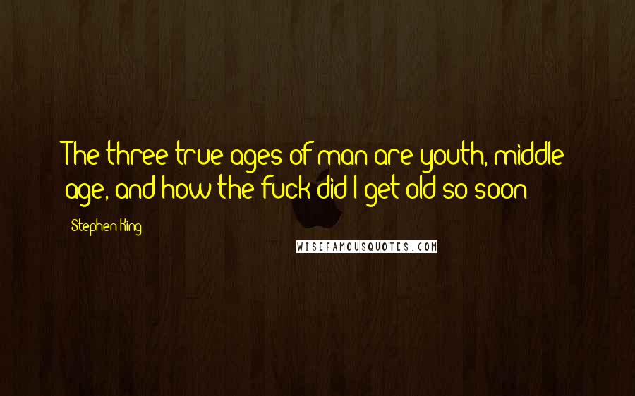 Stephen King Quotes: The three true ages of man are youth, middle age, and how the fuck did I get old so soon?