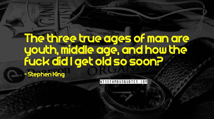 Stephen King Quotes: The three true ages of man are youth, middle age, and how the fuck did I get old so soon?