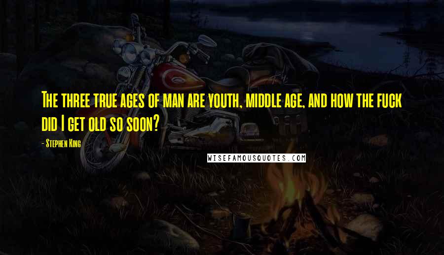 Stephen King Quotes: The three true ages of man are youth, middle age, and how the fuck did I get old so soon?