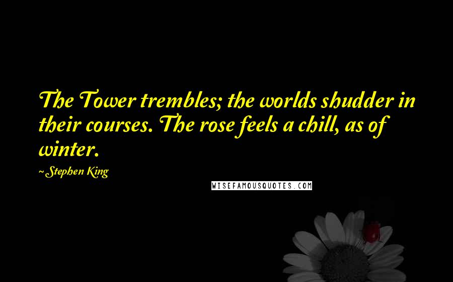 Stephen King Quotes: The Tower trembles; the worlds shudder in their courses. The rose feels a chill, as of winter.