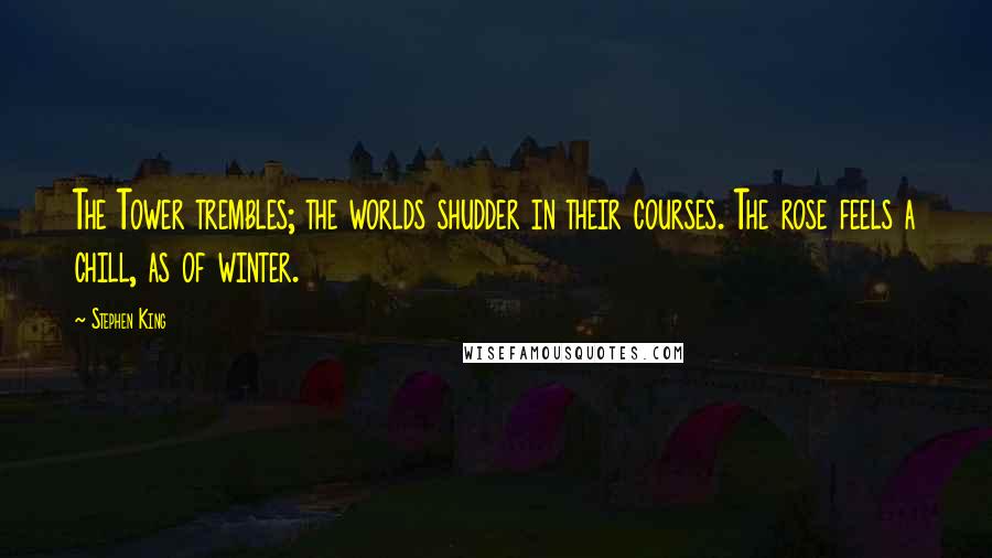Stephen King Quotes: The Tower trembles; the worlds shudder in their courses. The rose feels a chill, as of winter.