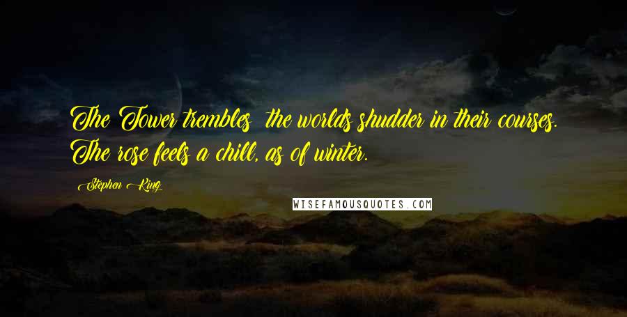 Stephen King Quotes: The Tower trembles; the worlds shudder in their courses. The rose feels a chill, as of winter.